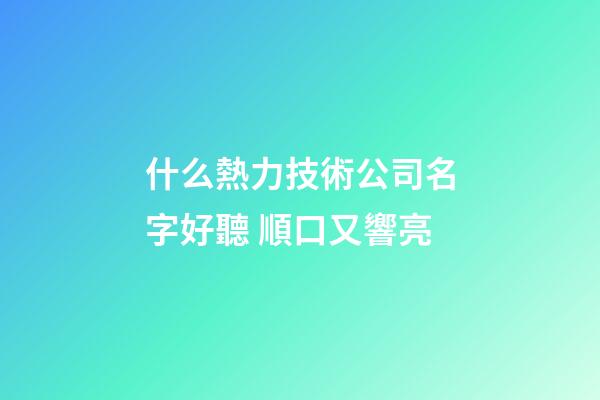 什么熱力技術公司名字好聽 順口又響亮-第1張-公司起名-玄機派